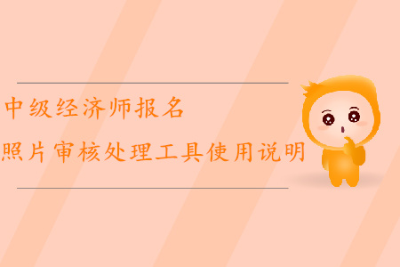 中級經(jīng)濟師報名如何使用照片審核處理工具？