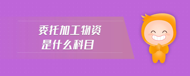 委托加工物資是什么科目 委托加工物資是什么科目