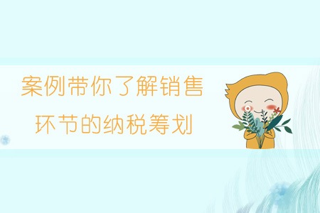 案例帶你了解銷售環(huán)節(jié)的納稅籌劃 案例帶你了解銷售環(huán)節(jié)的納稅籌劃