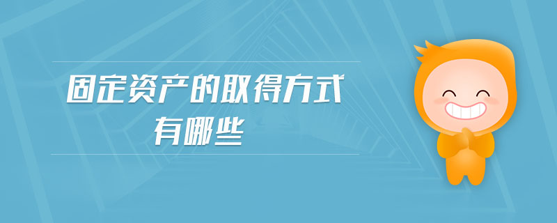 固定資產(chǎn)的取得方式有哪些 固定資產(chǎn)的取得方式有哪些