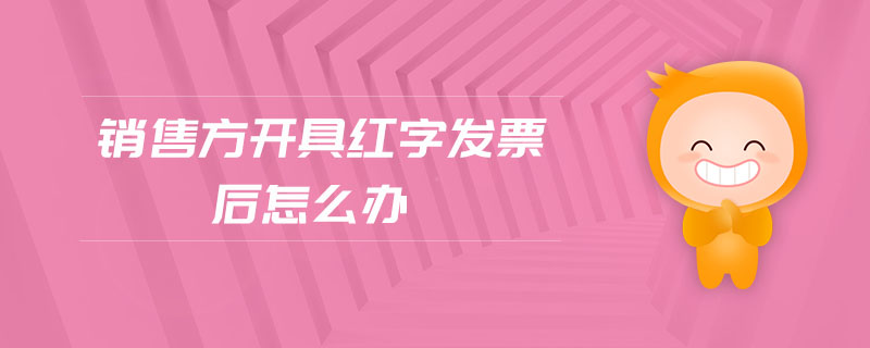 銷售方開具紅字發(fā)票后怎么辦 銷售方開具紅字發(fā)票后怎么辦