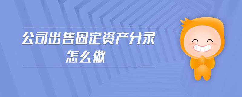公司出售固定資產(chǎn)分錄怎么做 公司出售固定資產(chǎn)分錄怎么做