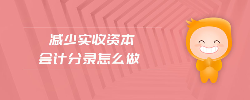 減少實(shí)收資本會(huì)計(jì)分錄怎么做