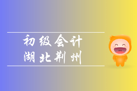 2020年初級會計報名時間荊州地區(qū)是如何規(guī)定的？