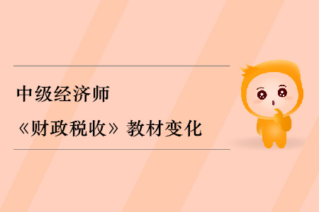 2019年中級經(jīng)濟(jì)師《財(cái)政稅收》教材變化分析