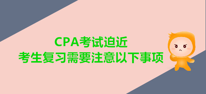 CPA考試迫近，考生復(fù)習(xí)需要注意以下事項(xiàng)