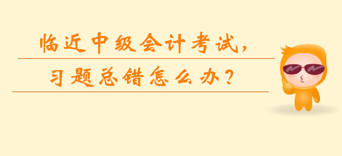 臨近中級會計考試，習(xí)題總錯怎么辦？如何快速提升？
