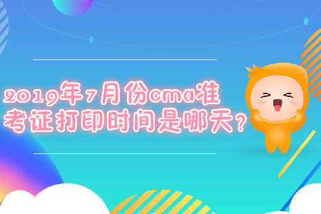 2019年7月份cma準(zhǔn)考證打印時(shí)間是哪天？
