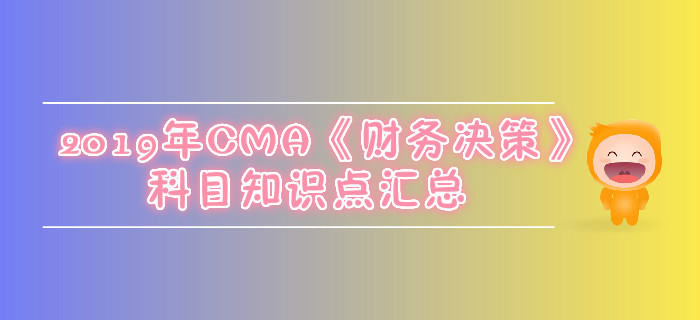 2019年CMA《財(cái)務(wù)決策》科目知識(shí)點(diǎn)匯總 2019年CMA《財(cái)務(wù)決策》科目知識(shí)點(diǎn)匯總