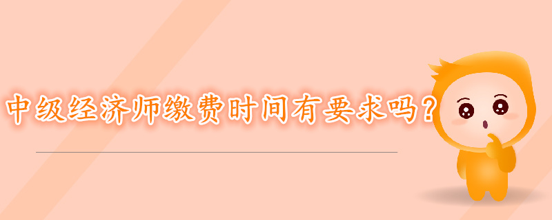 中級經(jīng)濟(jì)師考試報名繳費(fèi)時間有要求嗎？