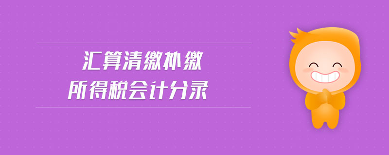 匯算清繳補(bǔ)繳所得稅會計(jì)分錄 匯算清繳補(bǔ)繳所得稅會計(jì)分錄