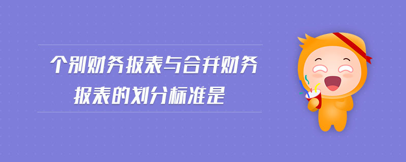 個別財務報表與合并財務報表的劃分標準是 個別財務報表與合并財務報表的劃分標準是