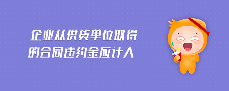 企業(yè)從供貨單位取得的合同違約金應計入 企業(yè)從供貨單位取得的合同違約金應計入