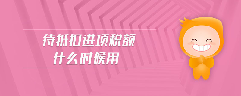 待抵扣進項稅額什么時候用 待抵扣進項稅額什么時候用