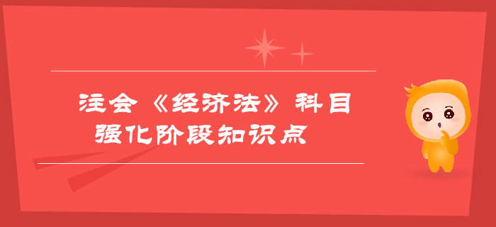 2019年注會(huì)《經(jīng)濟(jì)法》強(qiáng)化階段知識(shí)點(diǎn)匯總 2019年注會(huì)《經(jīng)濟(jì)法》強(qiáng)化階段知識(shí)點(diǎn)匯總