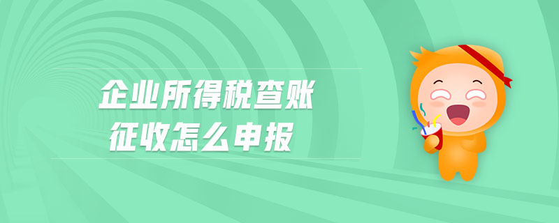 企業(yè)所得稅查賬征收怎么申報 企業(yè)所得稅查賬征收怎么申報
