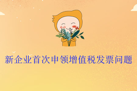新企業(yè)首次申領(lǐng)增值稅發(fā)票問題 新企業(yè)首次申領(lǐng)增值稅發(fā)票問題