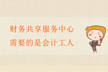 財(cái)務(wù)共享服務(wù)中心需要的是會(huì)計(jì)工人 財(cái)務(wù)共享服務(wù)中心需要的是會(huì)計(jì)工人