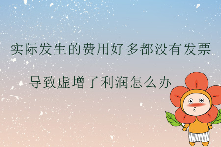 實際發(fā)生的費用好多都沒有發(fā)票，導致虛增了利潤怎么辦？