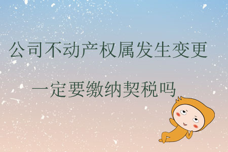 公司不動(dòng)產(chǎn)權(quán)屬發(fā)生變更一定要繳納契稅嗎？