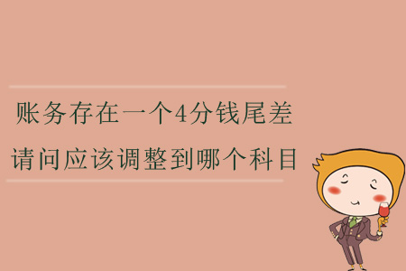 賬務(wù)存在一個(gè)4分錢(qián)尾差，請(qǐng)問(wèn)應(yīng)該調(diào)整到哪個(gè)科目？