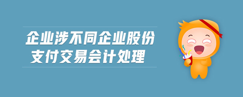 企業(yè)涉不同企業(yè)股份支付交易會計處理 企業(yè)涉不同企業(yè)股份支付交易會計處理
