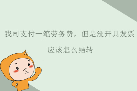 我司支付一筆勞務(wù)費(fèi)，但是沒開具發(fā)票，應(yīng)該怎么結(jié)轉(zhuǎn)？