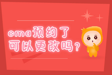 cma預(yù)約了可以更改嗎？