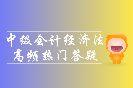 2019年中級會計經(jīng)濟法高頻熱門答疑-8.20 2019年中級會計經(jīng)濟法高頻熱門答疑-8.20