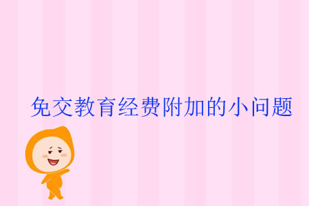 免交教育經(jīng)費附加的小問題 免交教育經(jīng)費附加的小問題
