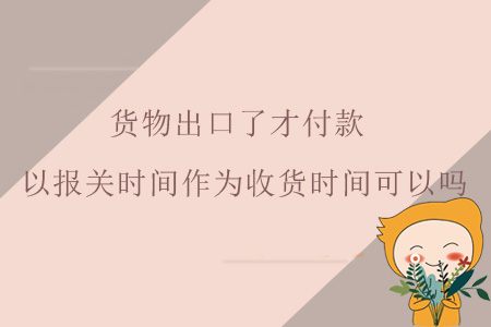 貨物出口了才付款，以報(bào)關(guān)時(shí)間作為收貨時(shí)間可以嗎？