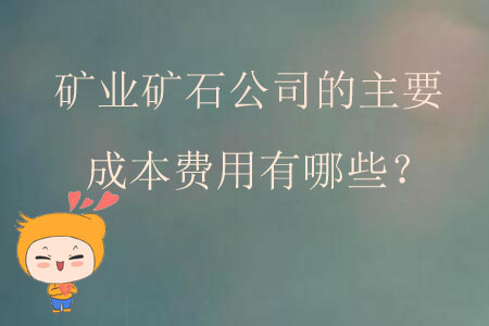 礦業(yè)礦石公司的主要成本費用有哪些？