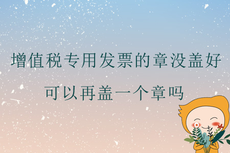 增值稅專用發(fā)票的章沒(méi)蓋好，可以再蓋一個(gè)章嗎？