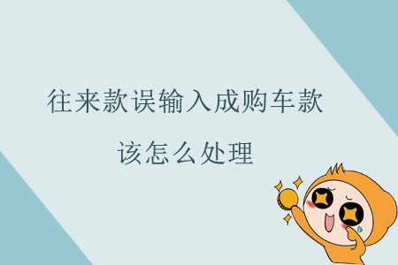 往來款誤輸入成購車款該怎么處理？