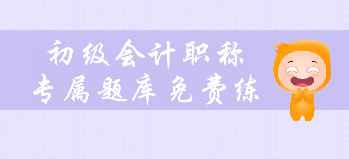 2020年初級會計(jì)職稱考試預(yù)習(xí)階段專屬題庫免費(fèi)練！