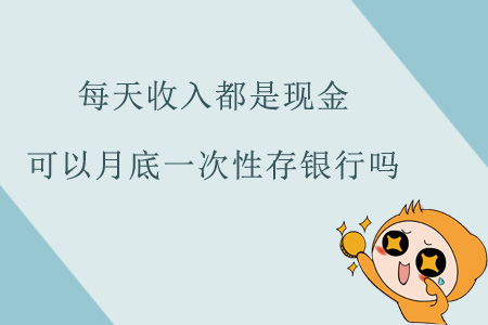 每天收入都是現(xiàn)金，可以月底一次性存銀行嗎？