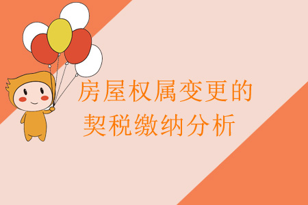 房屋權(quán)屬變更的契稅繳納分析 房屋權(quán)屬變更的契稅繳納分析