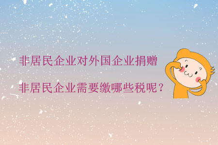非居民企業(yè)對(duì)外國(guó)企業(yè)捐贈(zèng)，非居民企業(yè)需要繳哪些稅呢？