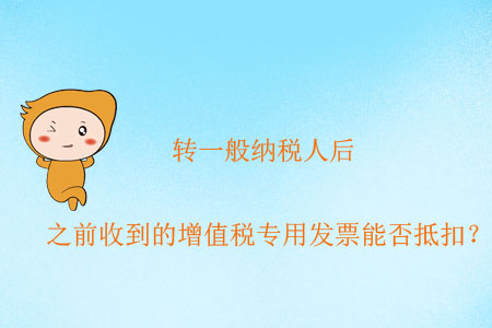 轉(zhuǎn)一般納稅人后，之前收到的增值稅專用發(fā)票能否抵扣？