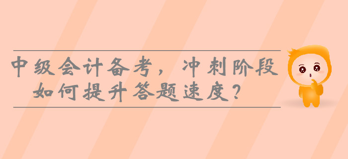 2019年中級(jí)會(huì)計(jì)備考，沖刺階段如何提升答題速度？