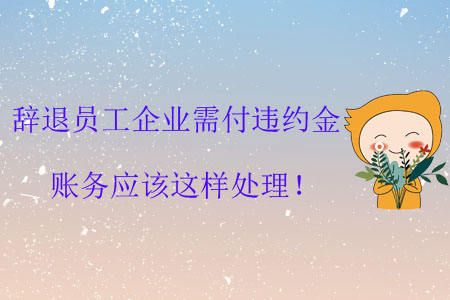 辭退員工企業(yè)需付違約金，賬務(wù)應(yīng)該這樣處理！