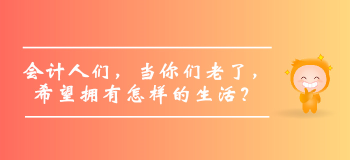會(huì)計(jì)人們，當(dāng)你們老了，希望擁有怎樣的生活？