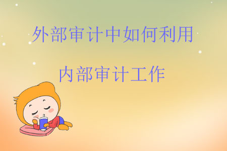 外部審計(jì)中如何利用內(nèi)部審計(jì)工作 外部審計(jì)中如何利用內(nèi)部審計(jì)工作