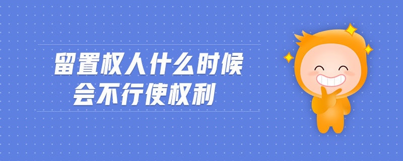 留置權(quán)人什么時候會不行使權(quán)利 留置權(quán)人什么時候會不行使權(quán)利