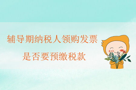 輔導(dǎo)期納稅人領(lǐng)購(gòu)發(fā)票，是否要預(yù)繳稅款？