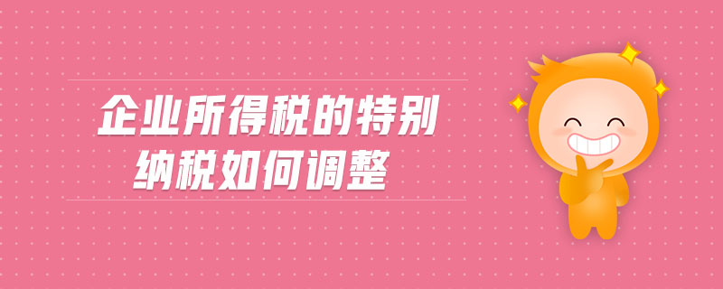 企業(yè)所得稅的特別納稅如何調(diào)整 企業(yè)所得稅的特別納稅如何調(diào)整