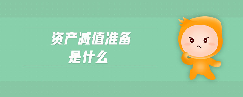 資產(chǎn)減值準備是什么 資產(chǎn)減值準備是什么