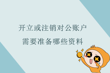 開立或注銷對公賬戶，需要準(zhǔn)備哪些資料