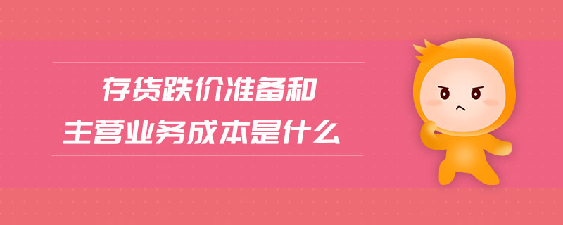 存貨跌價準備和主營業(yè)務成本是什么 存貨跌價準備和主營業(yè)務成本是什么