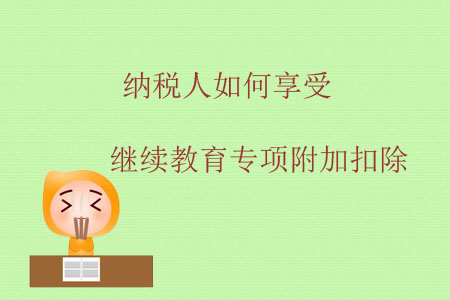 納稅人如何享受繼續(xù)教育專項(xiàng)附加扣除？
